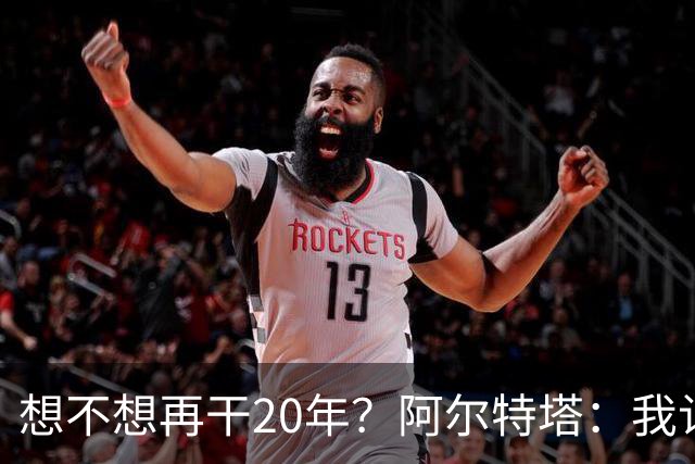 想不想再干20年？阿尔特塔：我认为真正需要的是享受这段旅程
